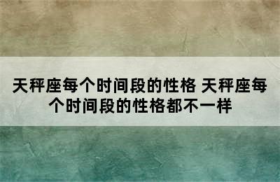 天秤座每个时间段的性格 天秤座每个时间段的性格都不一样